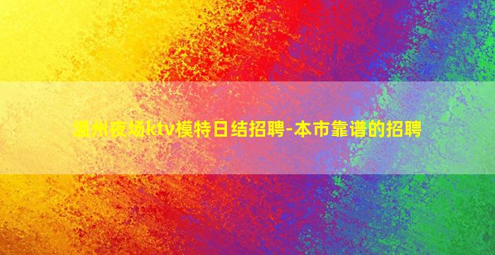 温州夜场ktv模特日结招聘-本市靠谱的招聘