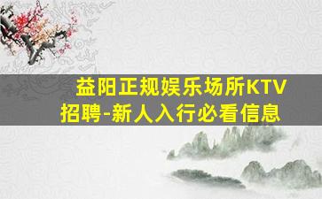 益阳正规娱乐场所KTV招聘-新人入行必看信息